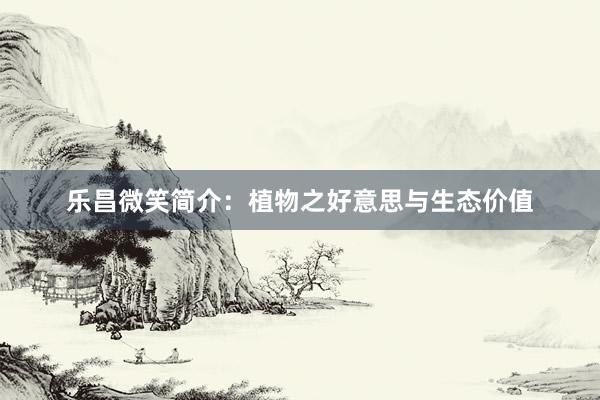 乐昌微笑简介：植物之好意思与生态价值